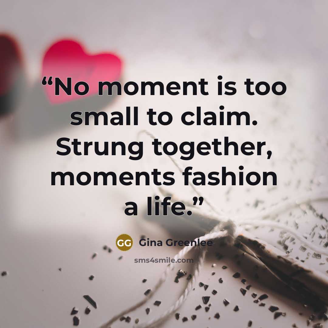 “No moment is too small to claim. Strung together, moments fashion a life.” quote by Gina Greenlee