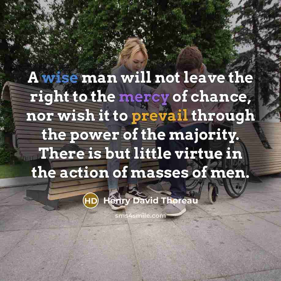 “A wise man will not leave the right to the mercy of chance, nor wish it to prevail through the power of the majority. There is but little virtue in the action of masses of men.” quote by Henry David Thoreau