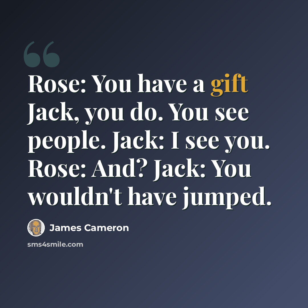 “Rose: You have a gift Jack, you do. You see people. Jack: I see you. Rose: And? Jack: You wouldn't have jumped.” quote by James Cameron