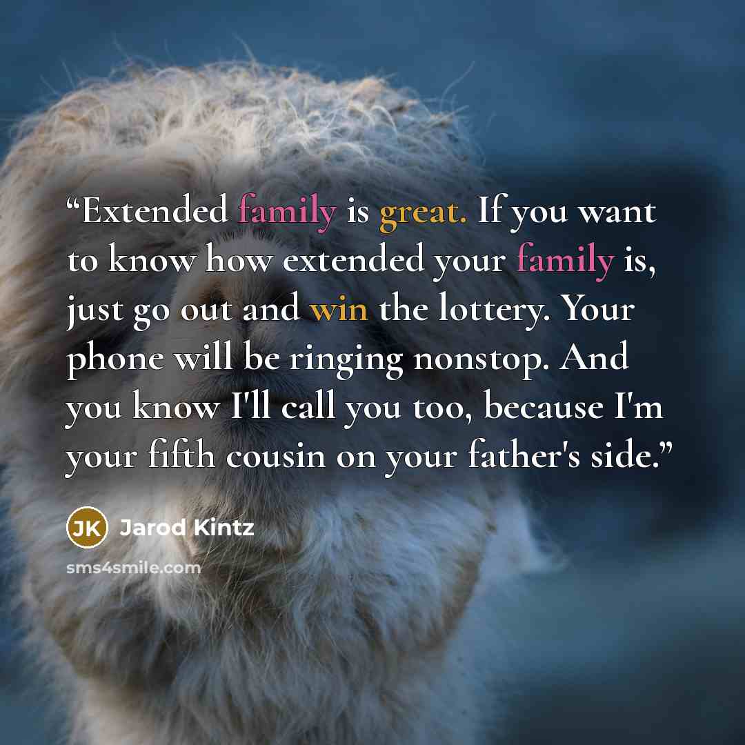 “Extended family is great. If you want to know how extended your family is, just go out and win the lottery. Your phone will be ringing nonstop. And you know I'll call you too, because I'm your fifth cousin on your father's side.” quote by Jarod Kintz