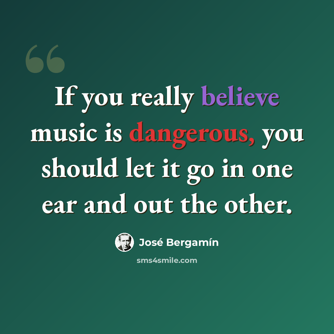 “If you really believe music is dangerous, you should let it go in one ear and out the other.” quote by Jose Bergamin