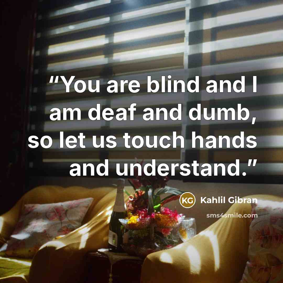 “You are blind and I am deaf and dumb, so let us touch hands and understand.” quote by Kahlil Gibran