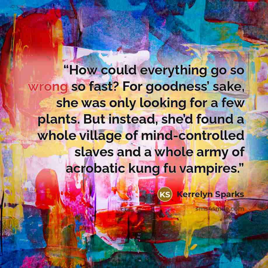 “How could everything go so wrong so fast? For goodness’ sake, she was only looking for a few plants. But instead, she’d found a whole village of mind-controlled slaves and a whole army of acrobatic kung fu vampires.” quote by Kerrelyn Sparks