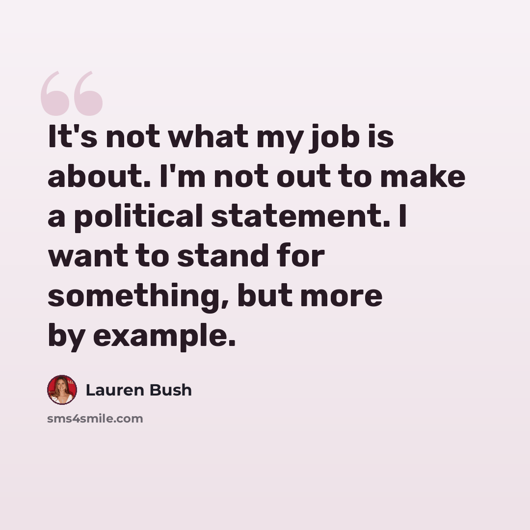 “It's not what my job is about. I'm not out to make a political statement. I want to stand for something, but more by example.” quote by Lauren Bush