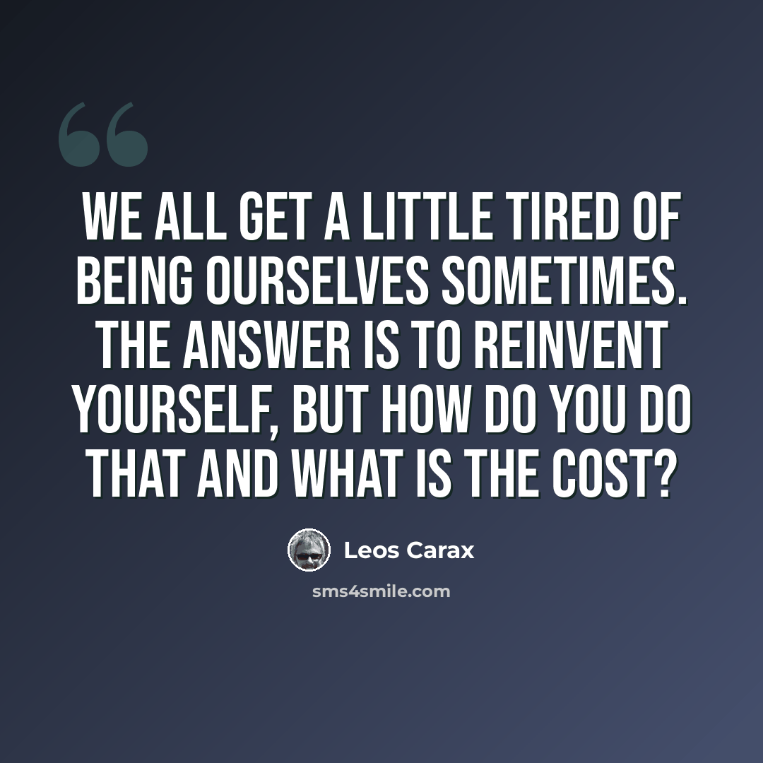 “We all get a little tired of being ourselves sometimes. The answer is to reinvent yourself, but how do you do that and what is the cost?” quote by Leos Carax