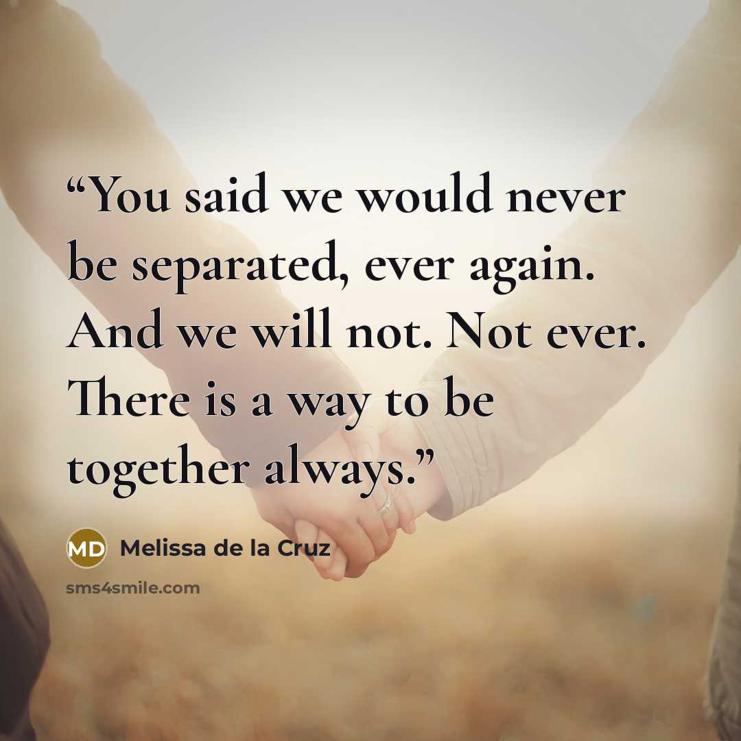 “You said we would never be separated, ever again. And we will not. Not ever. There is a way to be together always.” quote by Melissa de la Cruz