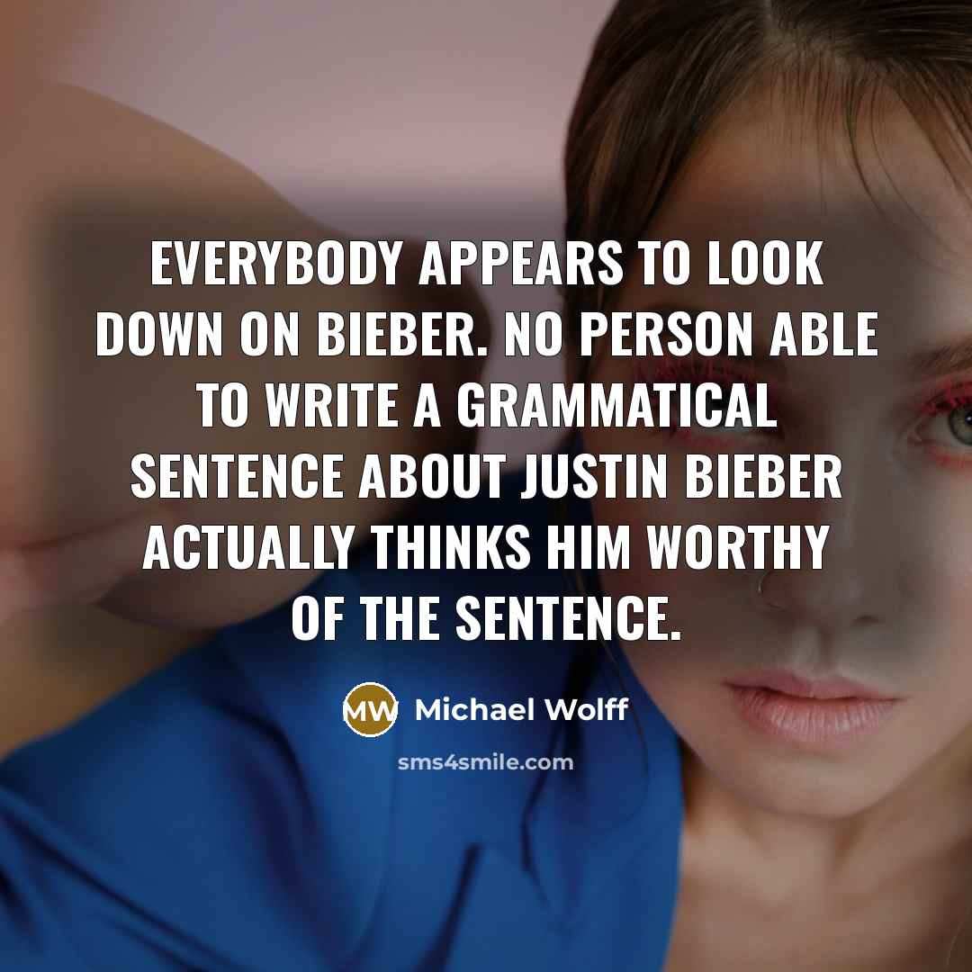 “Everybody appears to look down on Bieber. No person able to write a grammatical sentence about Justin Bieber actually thinks him worthy of the sentence.” quote by Michael Wolff