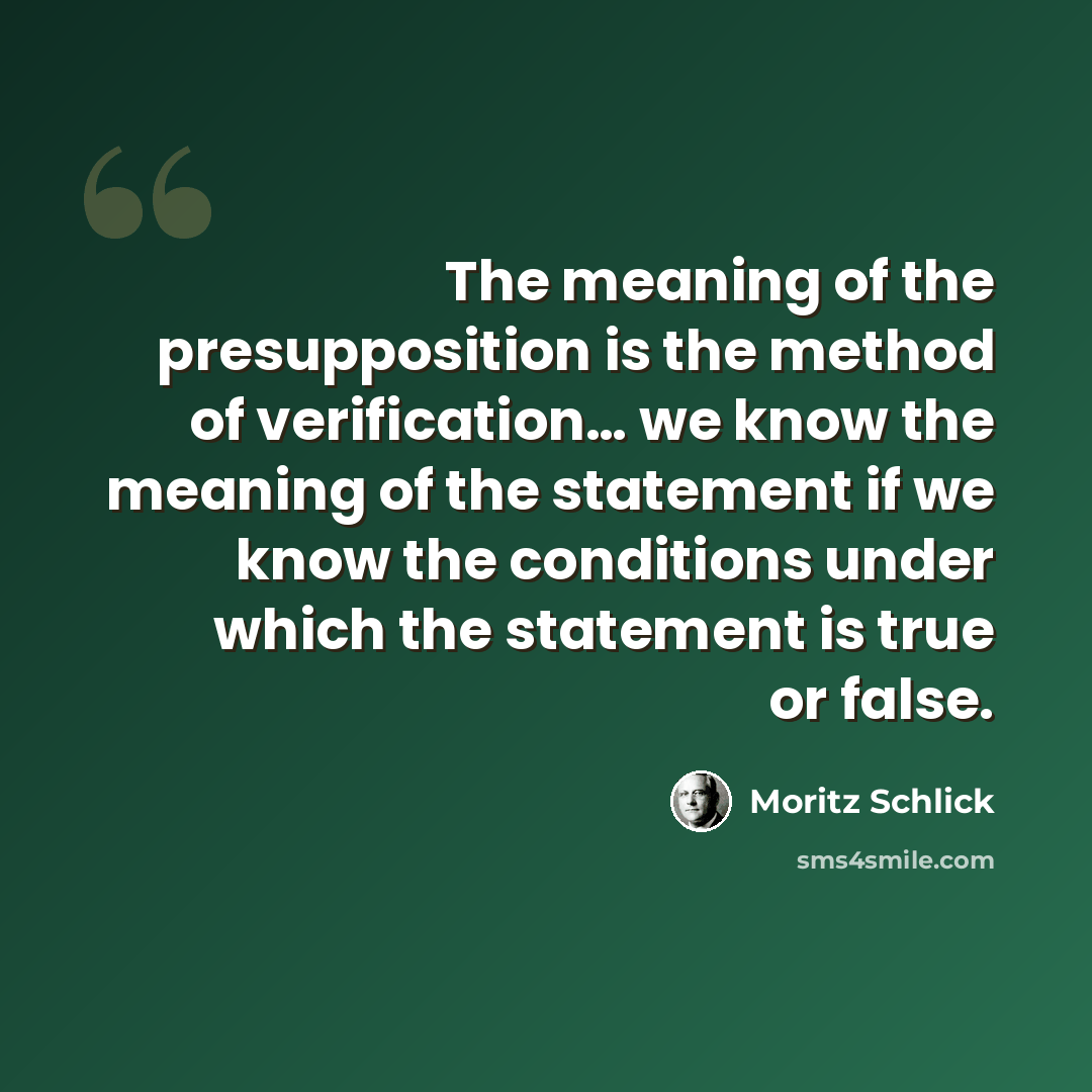 “The meaning of the presupposition is the method of verification… we know the meaning of the statement if we know the conditions under which the statement is true or false.” quote by Moritz Schlick
