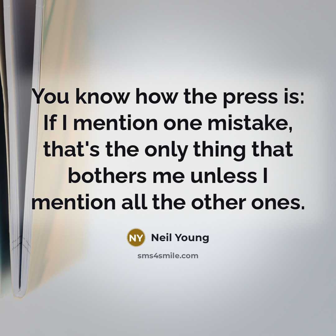 “You know how the press is: If I mention one mistake, that's the only thing that bothers me unless I mention all the other ones.” quote by Neil Young