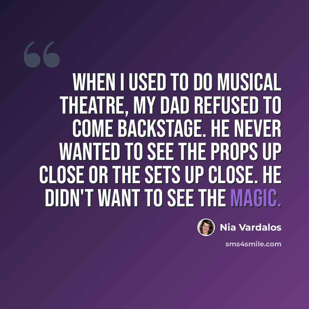 “When I used to do musical theatre, my dad refused to come backstage. He never wanted to see the props up close or the sets up close. He didn't want to see the magic.” quote by Nia Vardalos