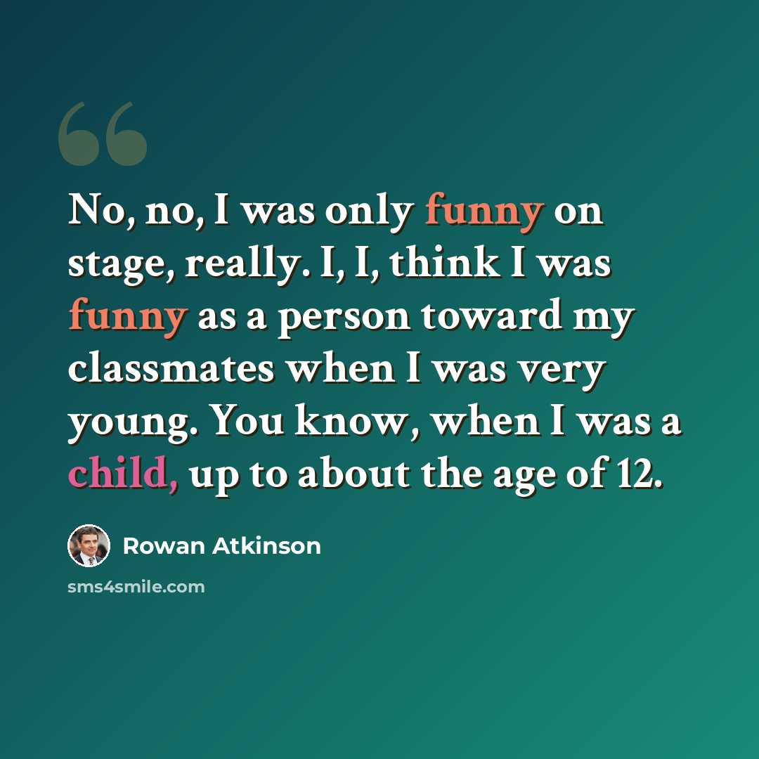 “No, no, I was only funny on stage, really. I, I, think I was funny as a person toward my classmates when I was very young. You know, when I was a child, up to about the age of 12.” quote by Rowan Atkinson