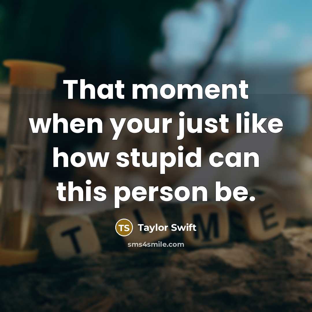 “That moment when your just like how stupid can this person be.” quote by Taylor Swift