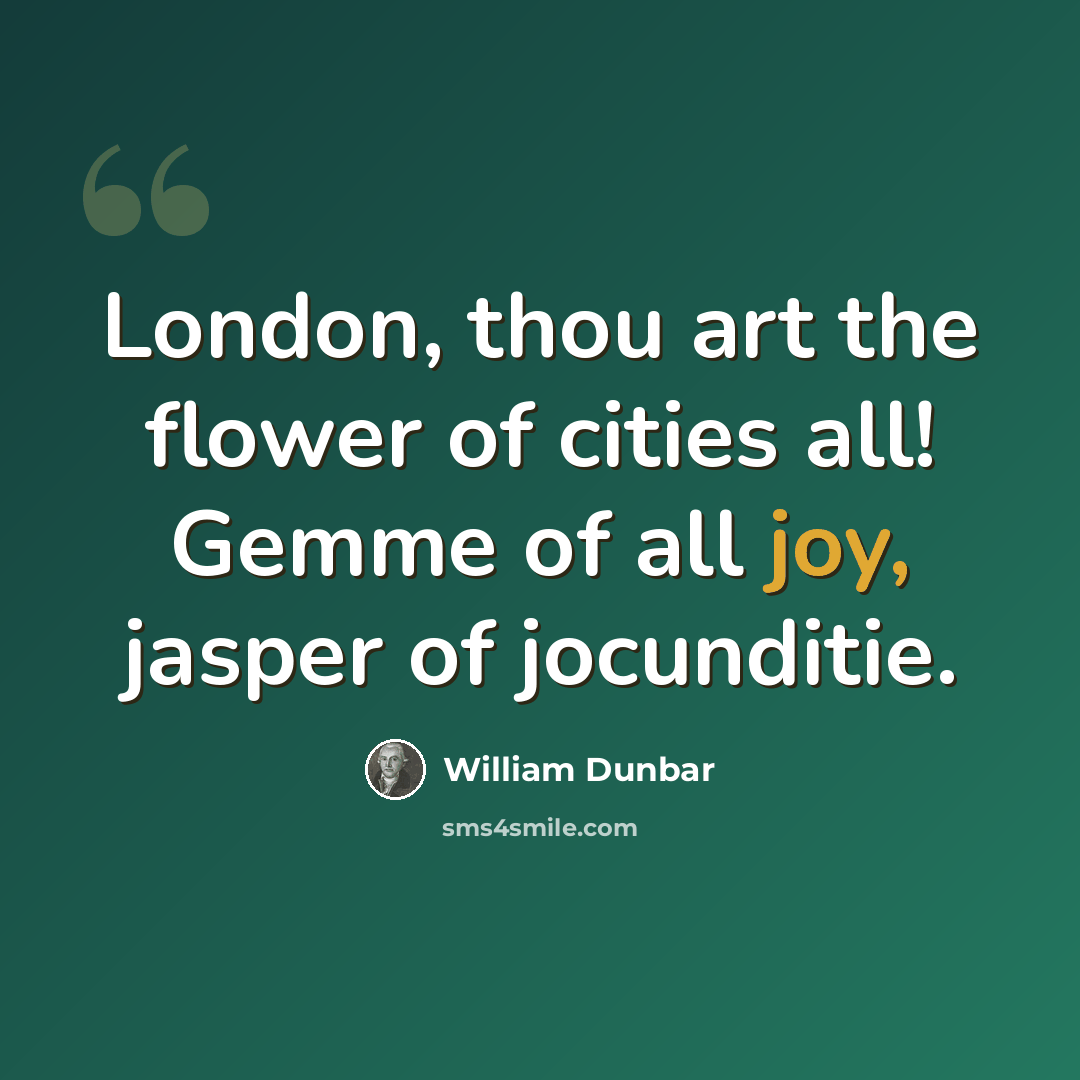 “London, thou art the flower of cities all! Gemme of all joy, jasper of jocunditie.” quote by William Dunbar
