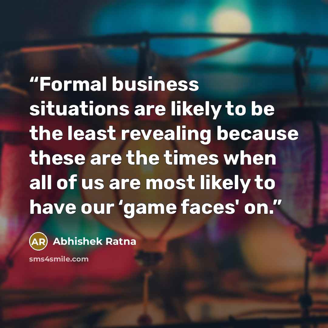 “Formal business situations are likely to be the least revealing because these are the times when all of us are most likely to have our ‘game faces' on.” quote by Abhishek Ratna
