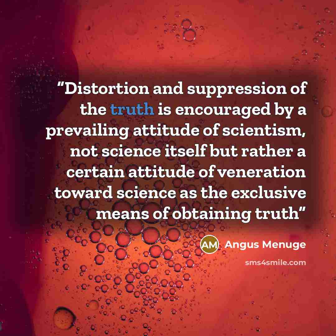 “Distortion and suppression of the truth is encouraged by a prevailing attitude of scientism, not science itself but rather a certain attitude of veneration toward science as the exclusive means of obtaining truth” quote by Angus Menuge