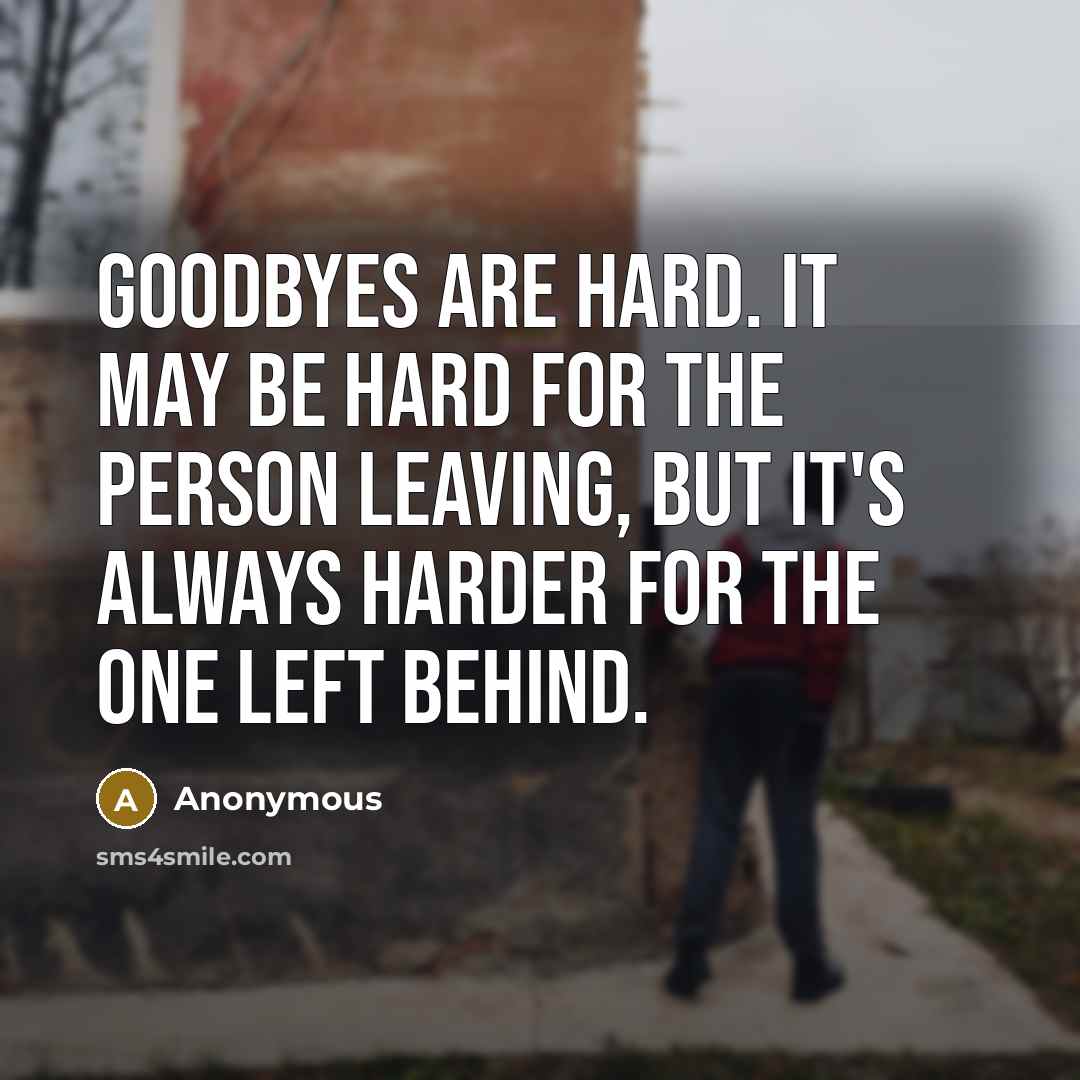 “Goodbyes are hard. It may be hard for the person leaving, but it's always harder for the one left behind.” quote by Anonymous