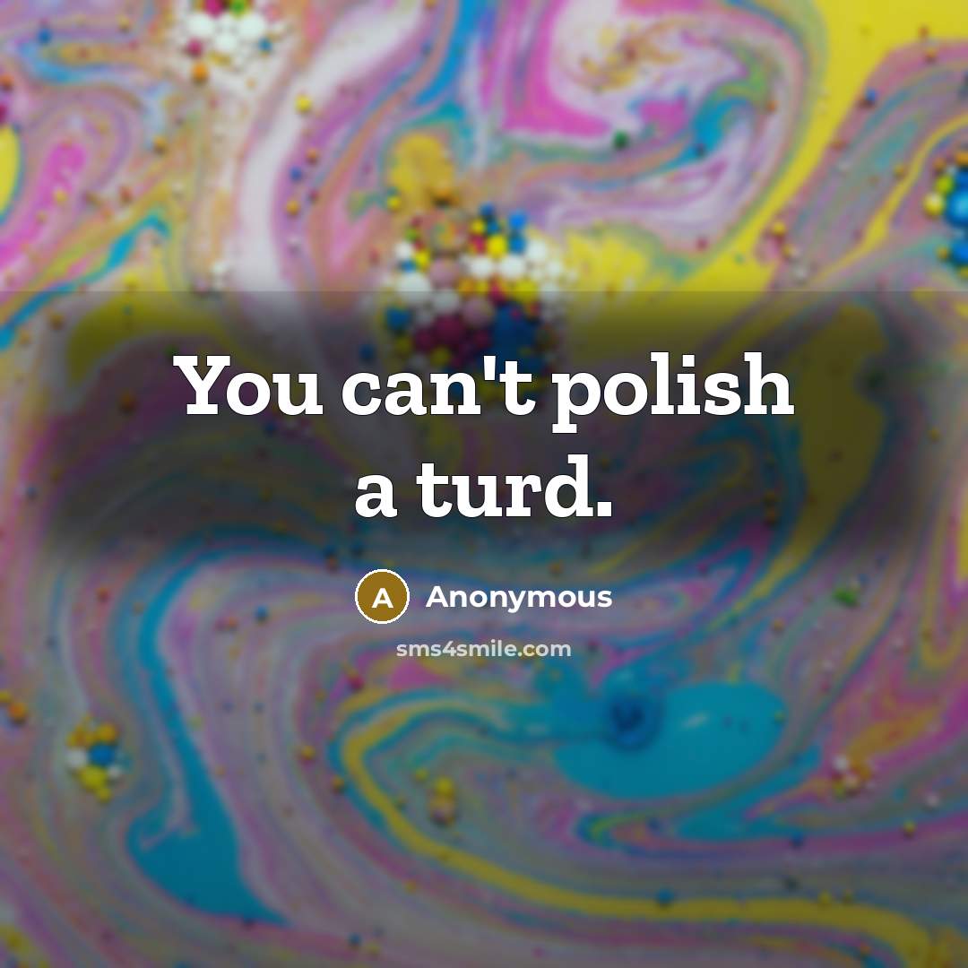 “You can't polish a turd.” quote by Anonymous