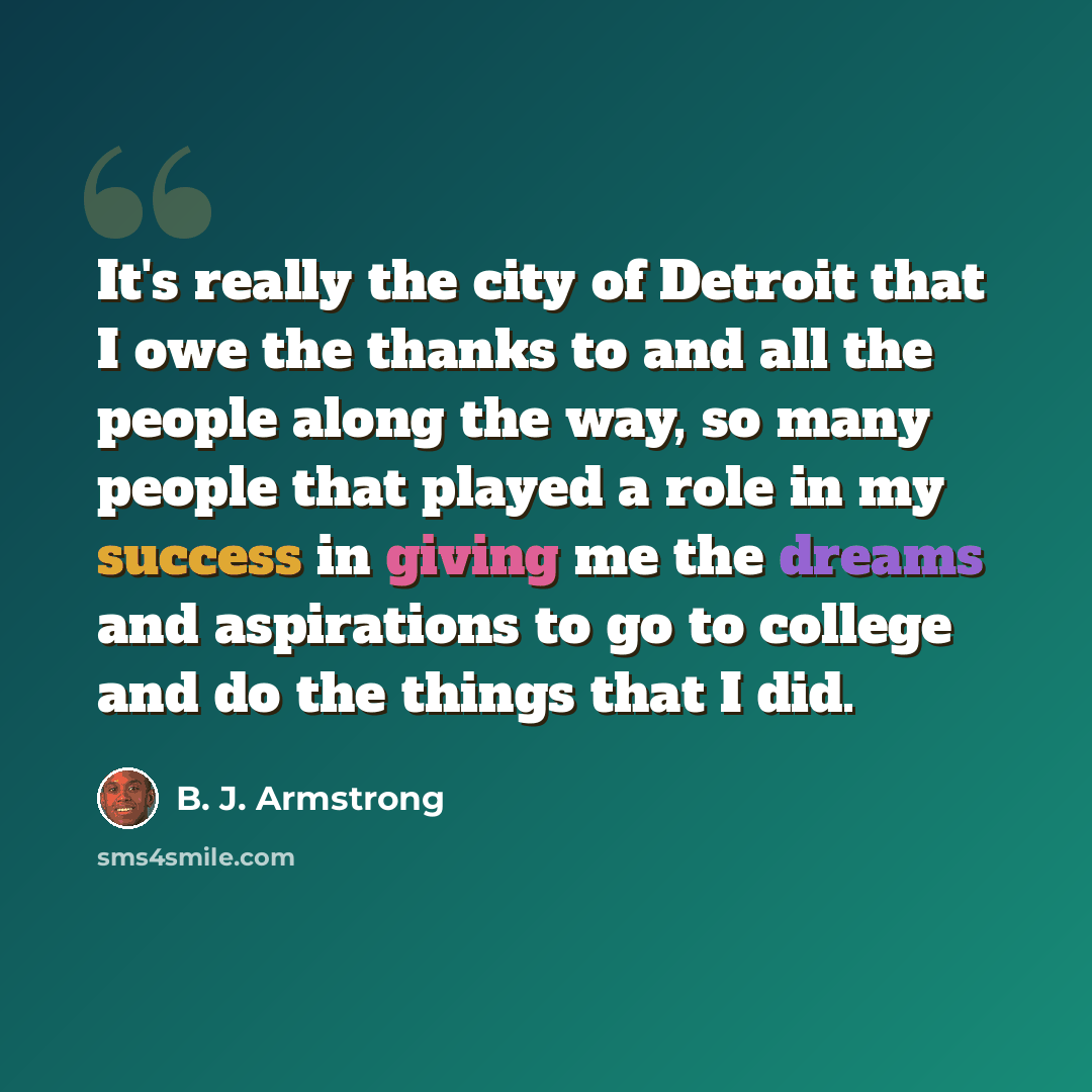 “It's really the city of Detroit that I owe the thanks to and all the people along the way, so many people that played a role in my success in giving me the dreams and aspirations to go to college and do the things that I did.” quote by B. J. Armstrong