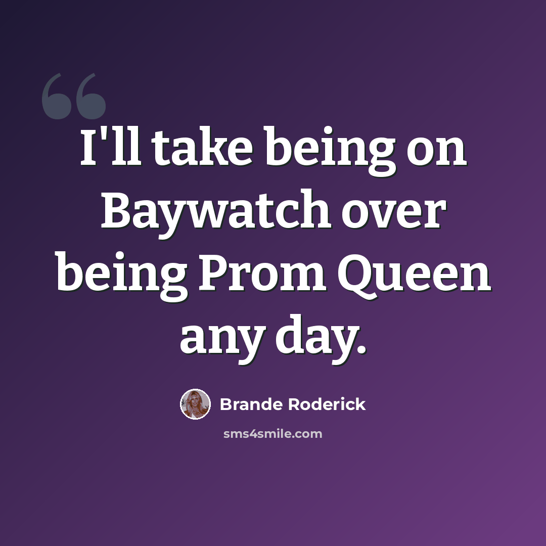 “I'll take being on Baywatch over being Prom Queen any day.” quote by Brande Roderick