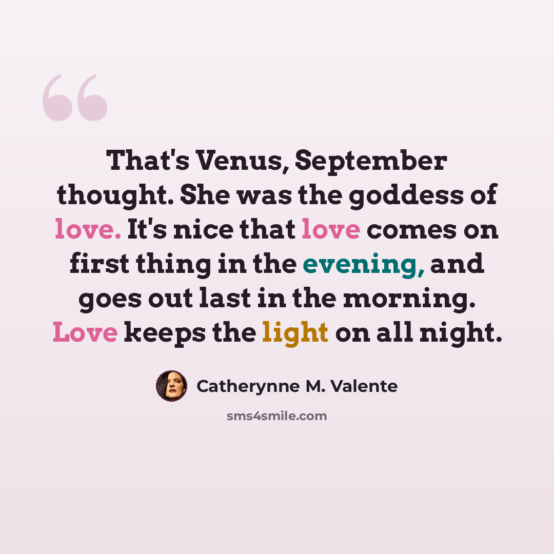 “That's Venus, September thought. She was the goddess of love. It's nice that love comes on first thing in the evening, and goes out last in the morning. Love keeps the light on all night.” quote by Catherynne M. Valente