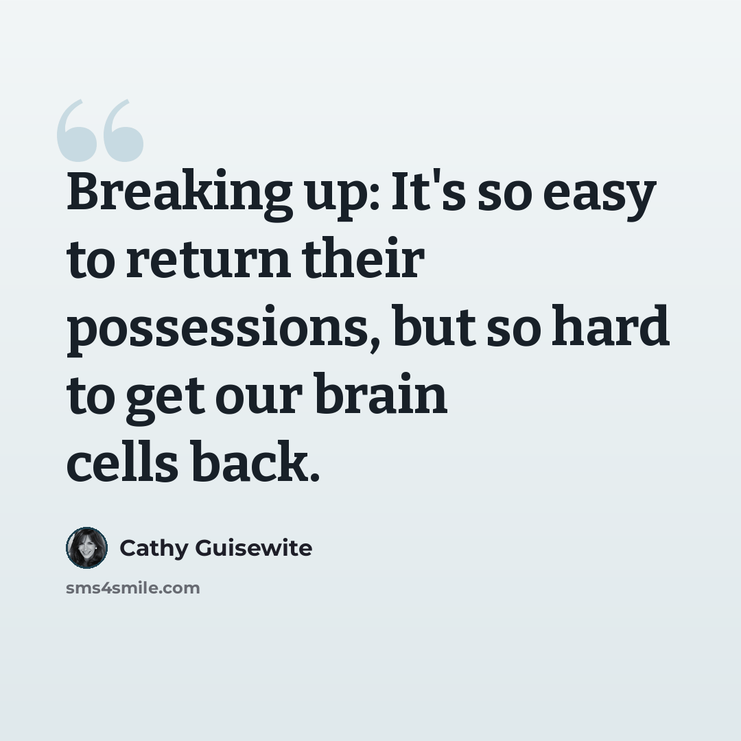 “Breaking up: It's so easy to return their possessions, but so hard to get our brain cells back.” quote by Cathy Guisewite