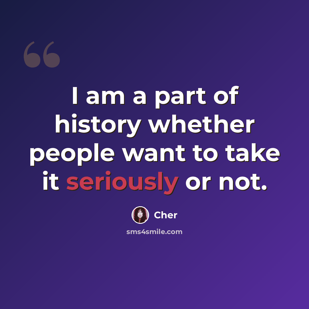 “I am a part of history whether people want to take it seriously or not.” quote by Cher