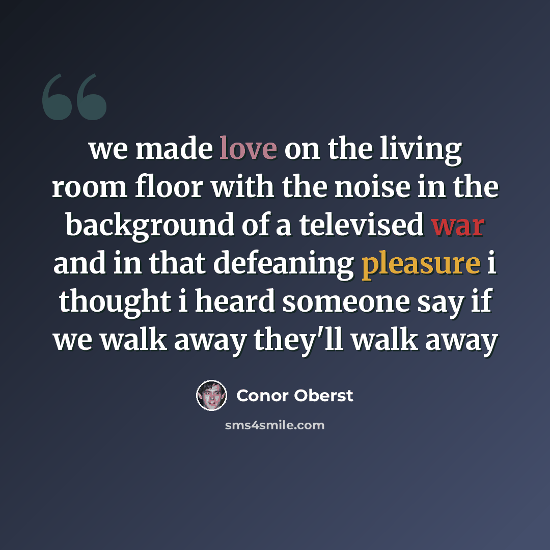 “we made love on the living room floor with the noise in the background of a televised war and in that defeaning pleasure i thought i heard someone say if we walk away they'll walk away” quote by Conor Oberst