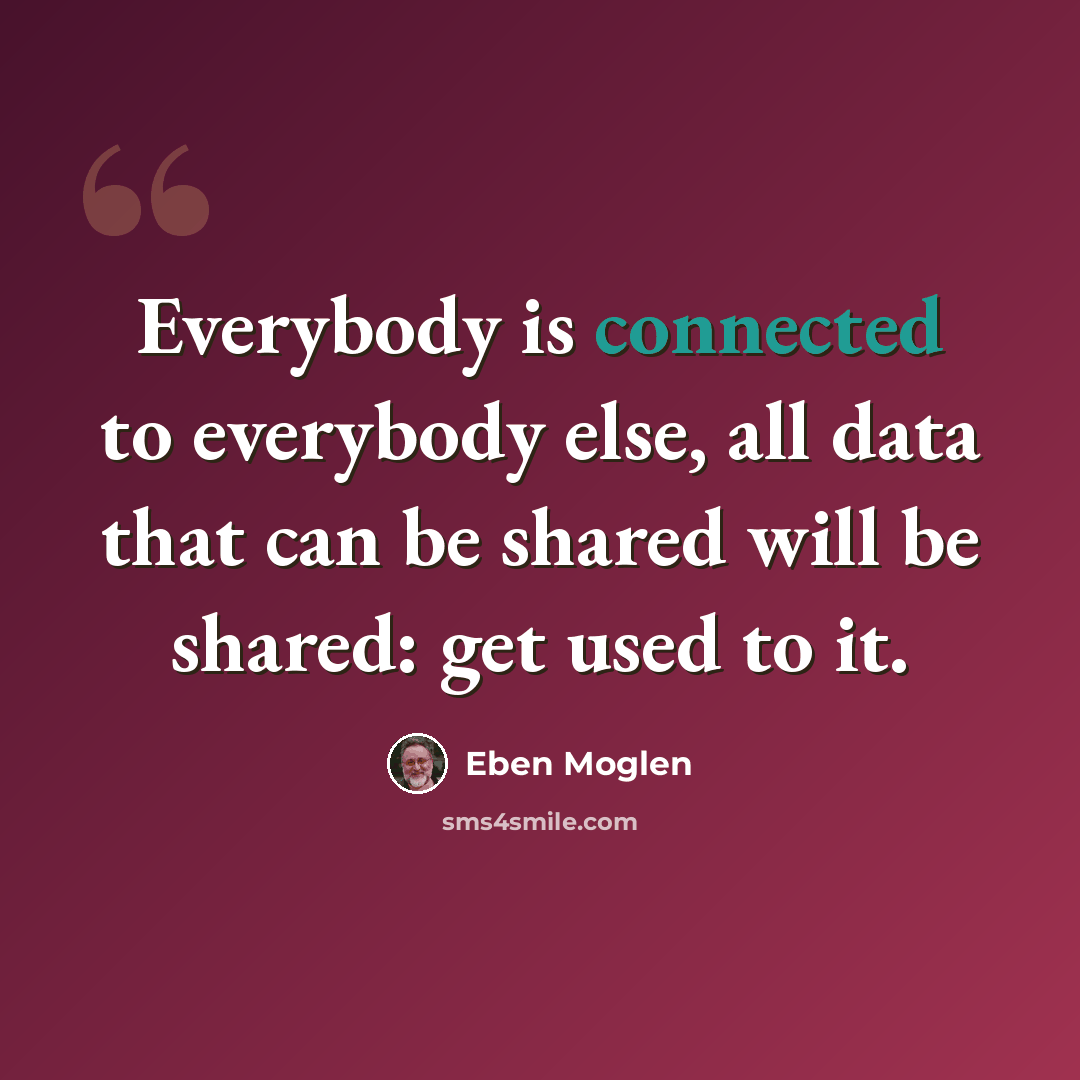 “Everybody is connected to everybody else, all data that can be shared will be shared: get used to it.” quote by Eben Moglen