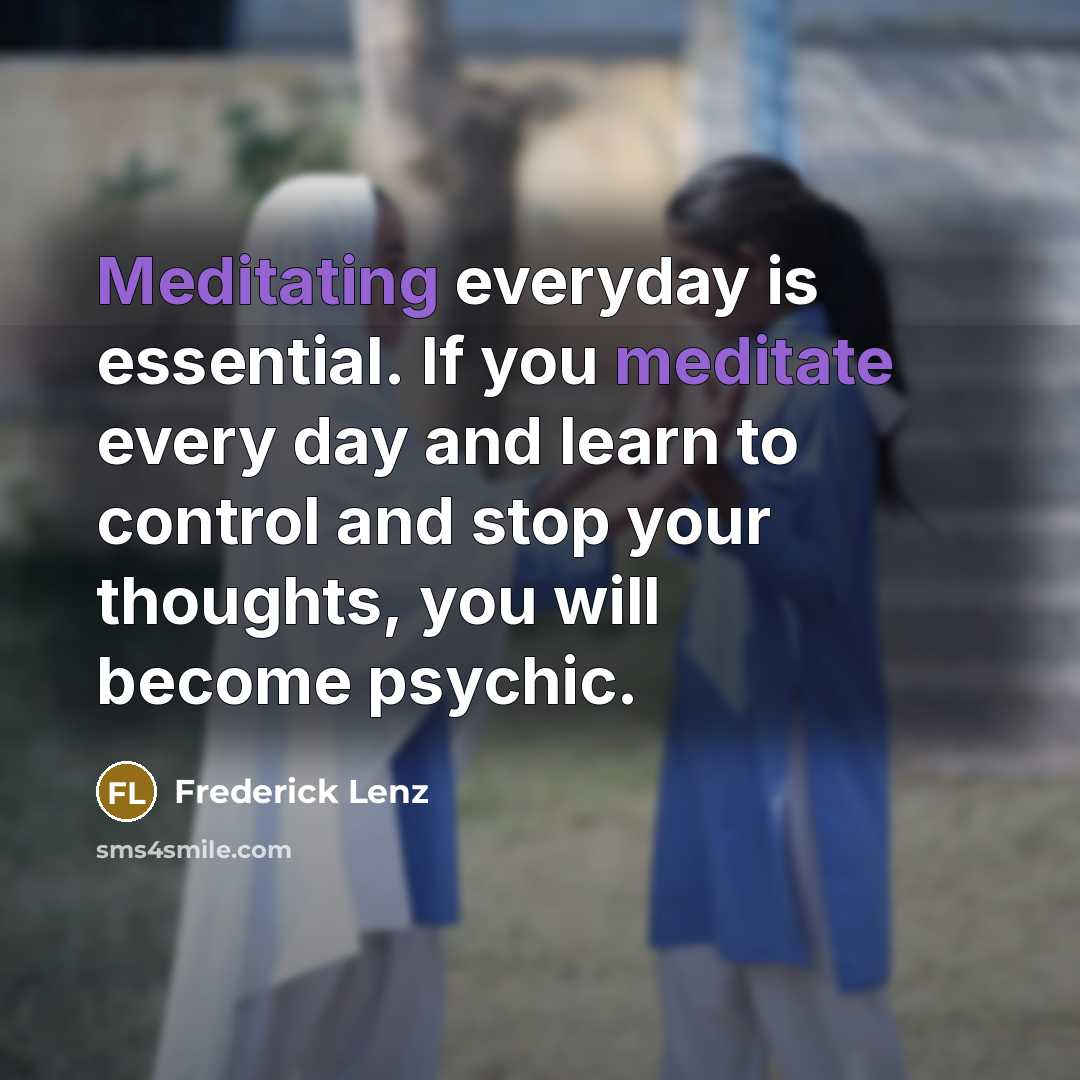 “Meditating everyday is essential. If you meditate every day and learn to control and stop your thoughts, you will become psychic.” quote by Frederick Lenz