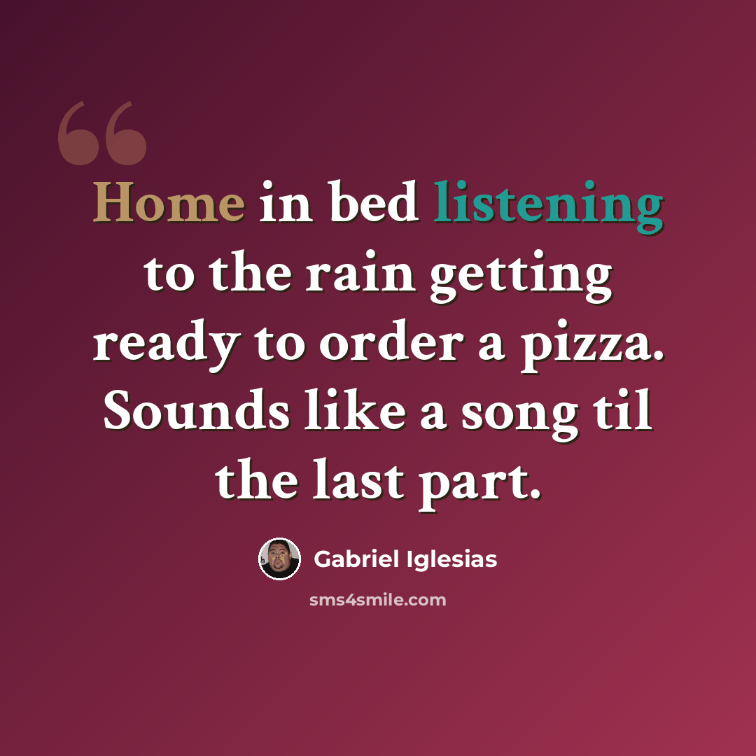 “Home in bed listening to the rain getting ready to order a pizza. Sounds like a song til the last part.” quote by Gabriel Iglesias