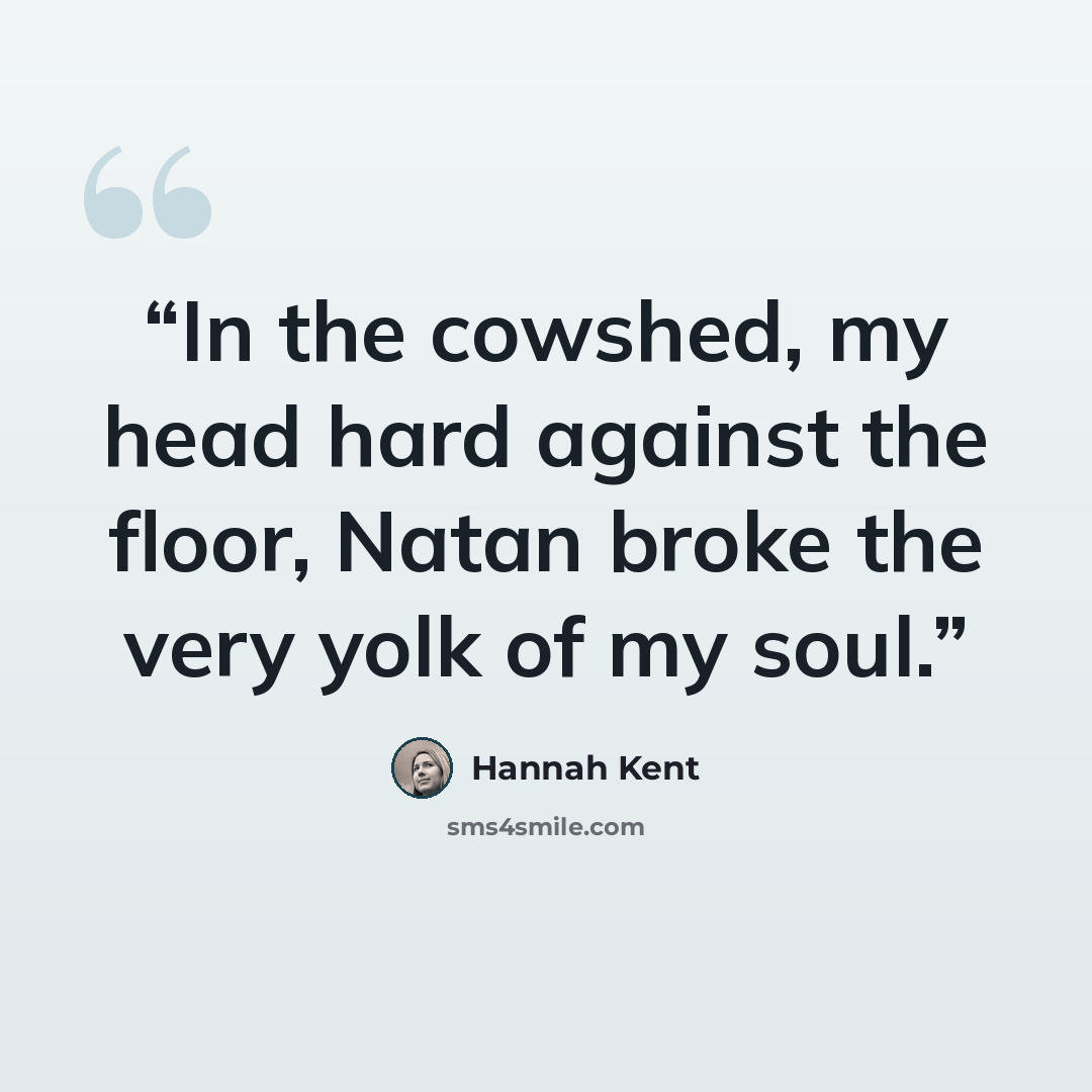 “In the cowshed, my head hard against the floor, Natan broke the very yolk of my soul.” quote by Hannah Kent