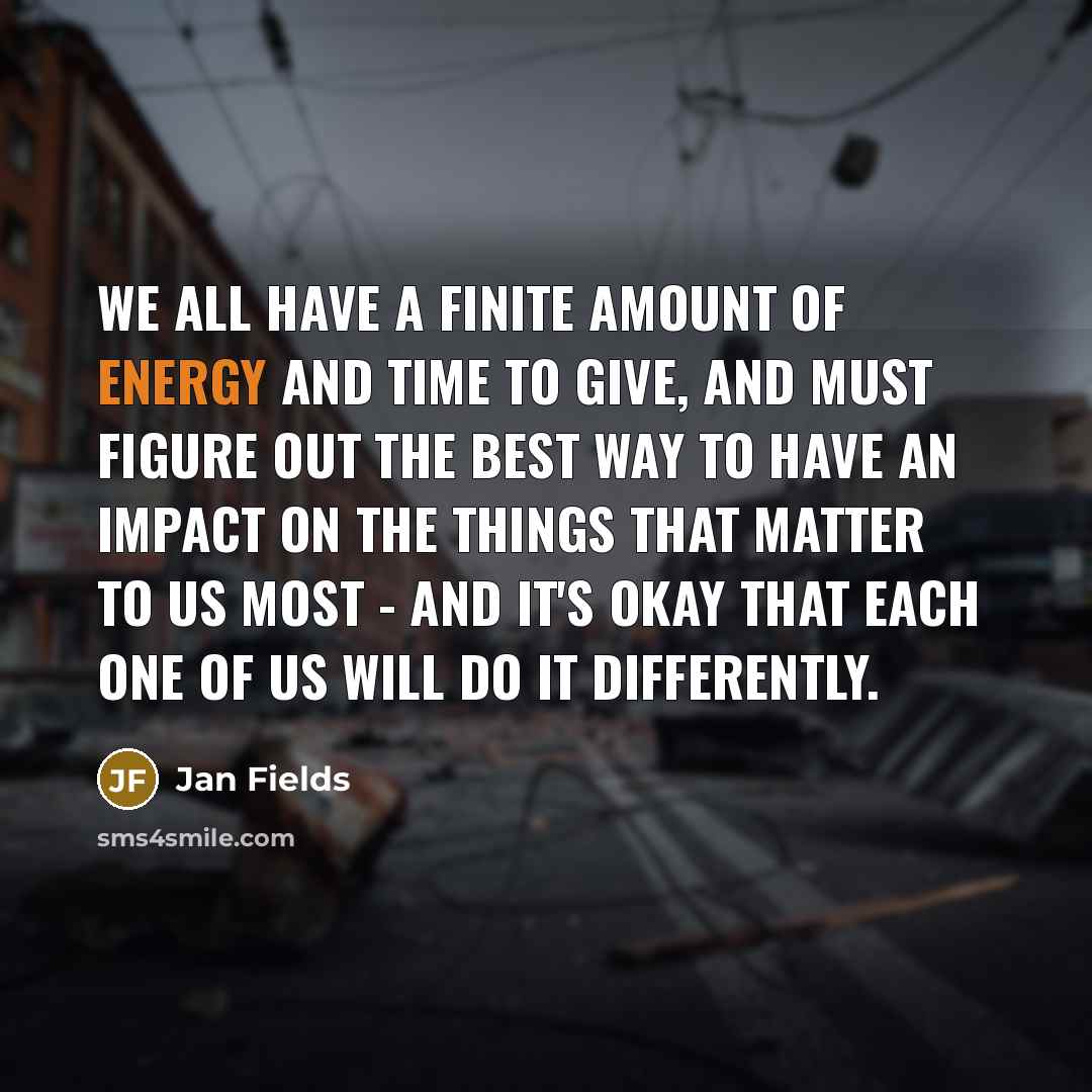 “We all have a finite amount of energy and time to give, and must figure out the best way to have an impact on the things that matter to us most - and it's okay that each one of us will do it differently.” quote by Jan Fields