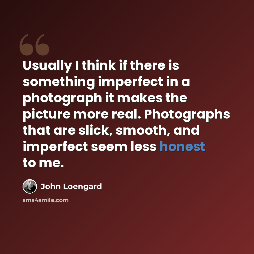 “Usually I think if there is something imperfect in a photograph it makes the picture more real. Photographs that are slick, smooth, and imperfect seem less honest to me.” quote by John Loengard
