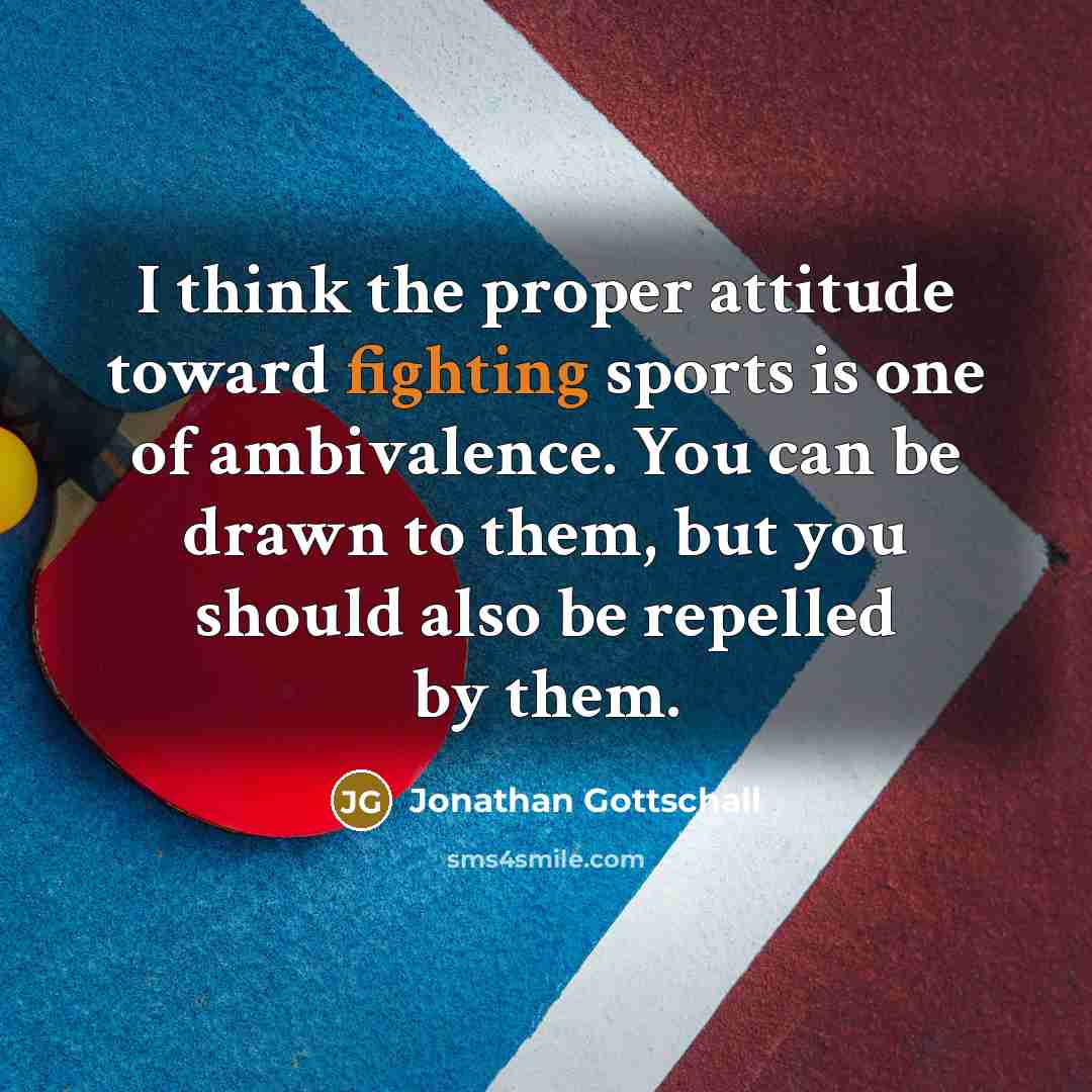 “I think the proper attitude toward fighting sports is one of ambivalence. You can be drawn to them, but you should also be repelled by them.” quote by Jonathan Gottschall