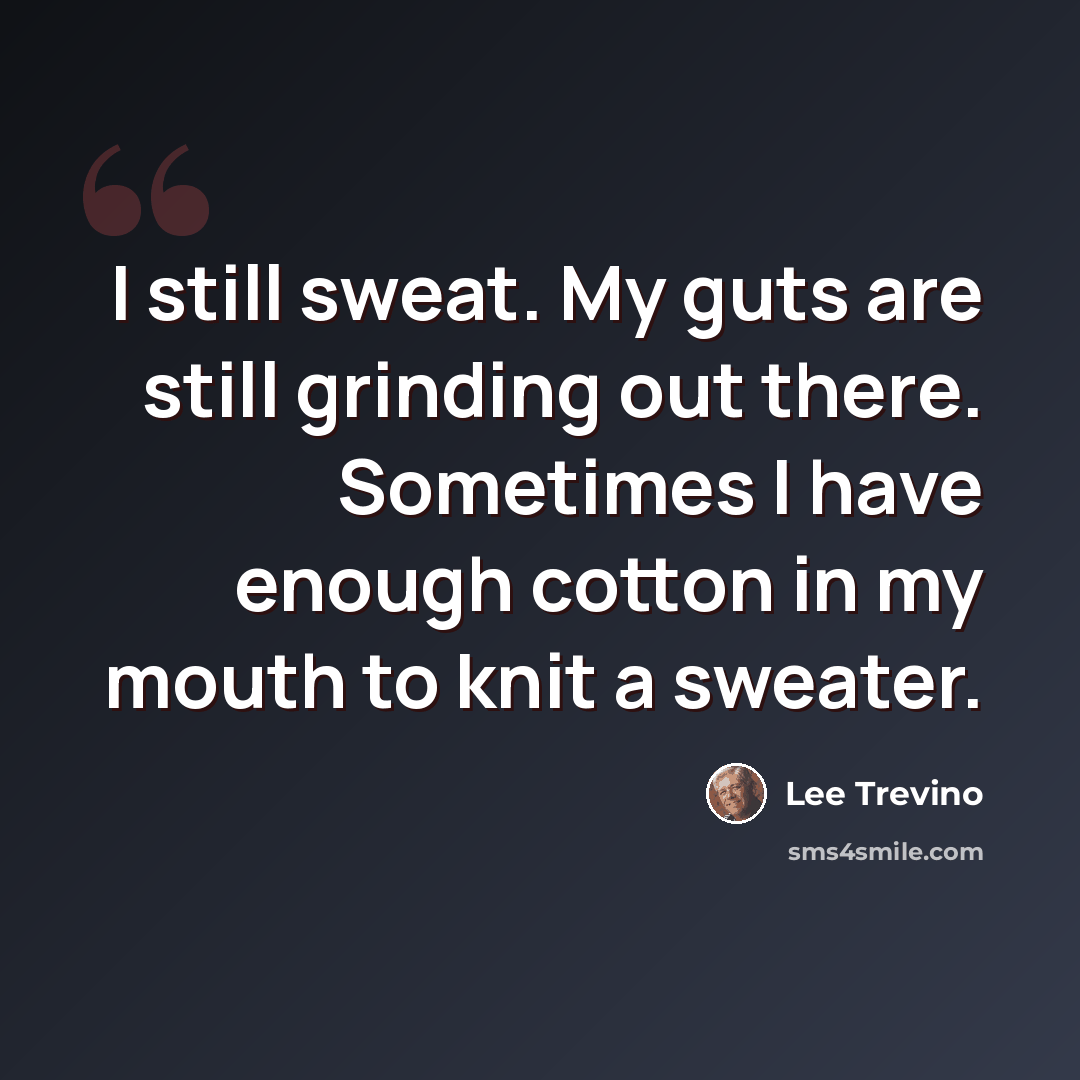 “I still sweat. My guts are still grinding out there. Sometimes I have enough cotton in my mouth to knit a sweater.” quote by Lee Trevino