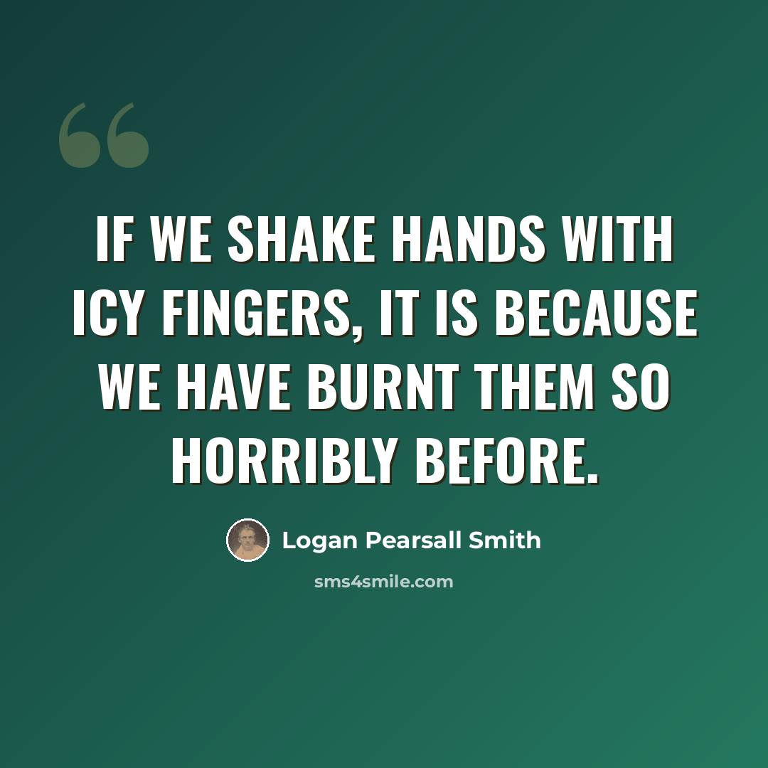 “If we shake hands with icy fingers, it is because we have burnt them so horribly before.” quote by Logan Pearsall Smith
