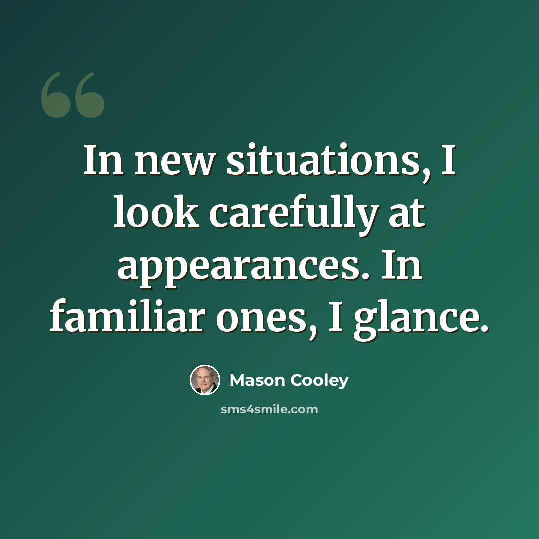 “In new situations, I look carefully at appearances. In familiar ones, I glance.” quote by Mason Cooley