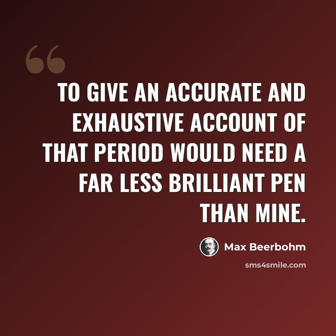 “To give an accurate and exhaustive account of that period would need a far less brilliant pen than mine.” quote by Max Beerbohm