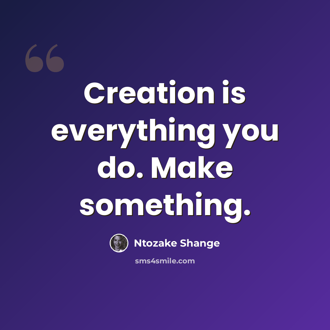 “Creation is everything you do. Make something.” quote by Ntozake Shange