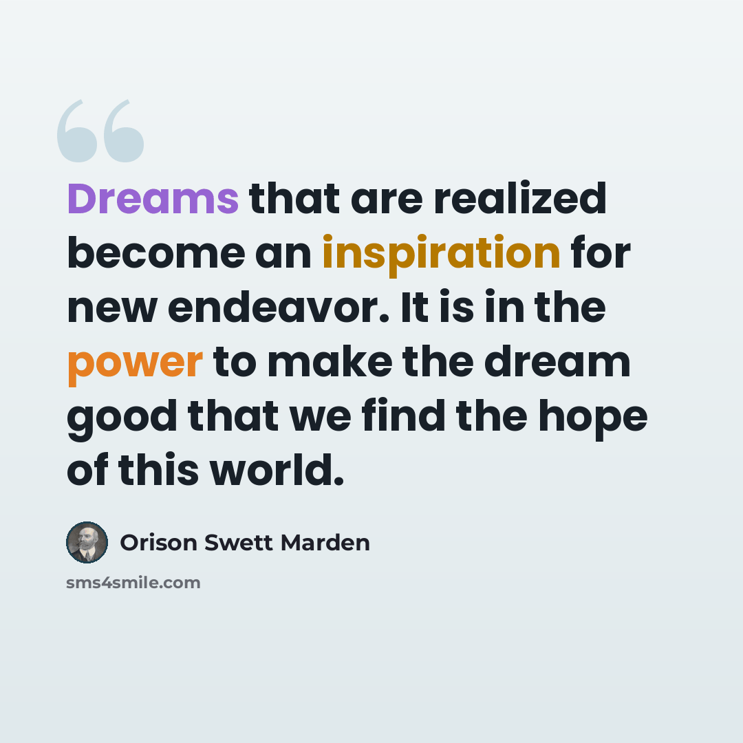 “Dreams that are realized become an inspiration for new endeavor. It is in the power to make the dream good that we find the hope of this world.” quote by Orison Swett Marden
