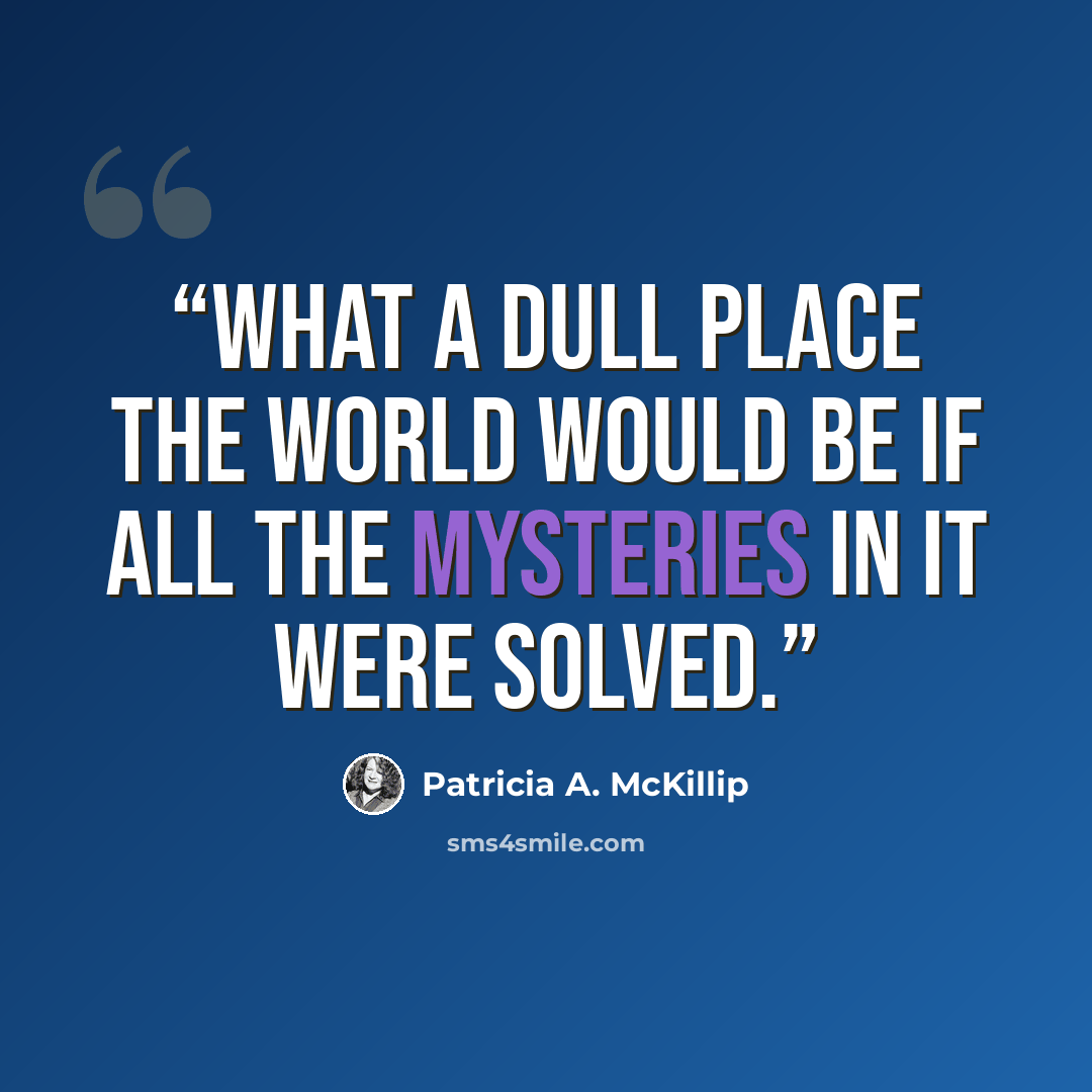 “What a dull place the world would be if all the mysteries in it were solved.” quote by Patricia A. McKillip