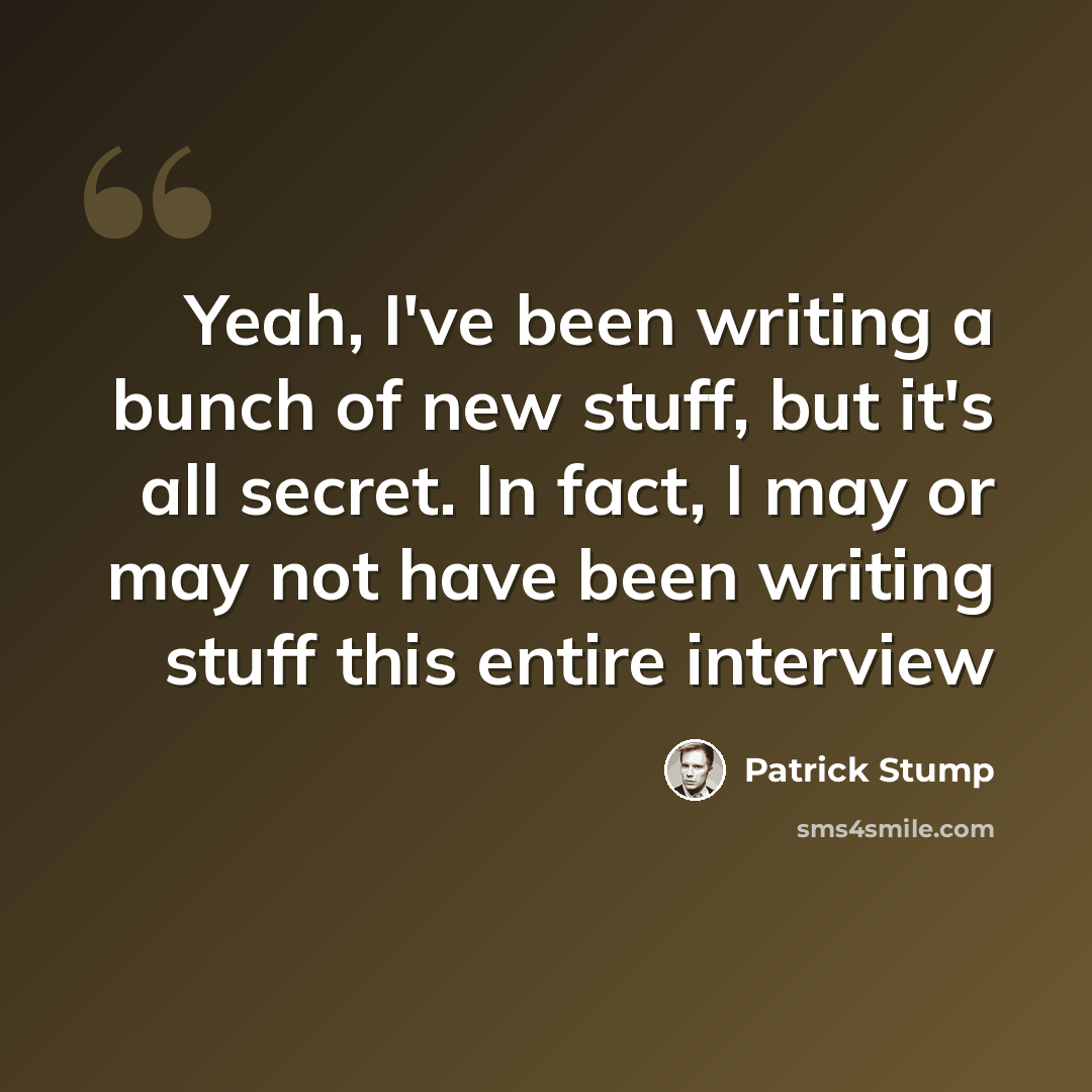 “Yeah, I've been writing a bunch of new stuff, but it's all secret. In fact, I may or may not have been writing stuff this entire interview” quote by Patrick Stump