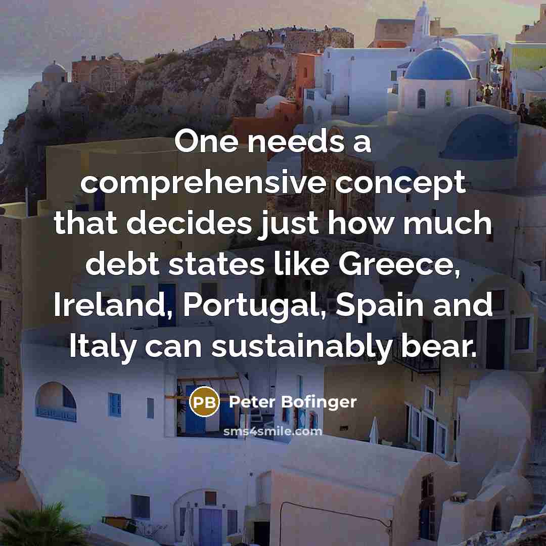 “One needs a comprehensive concept that decides just how much debt states like Greece, Ireland, Portugal, Spain and Italy can sustainably bear.” quote by Peter Bofinger