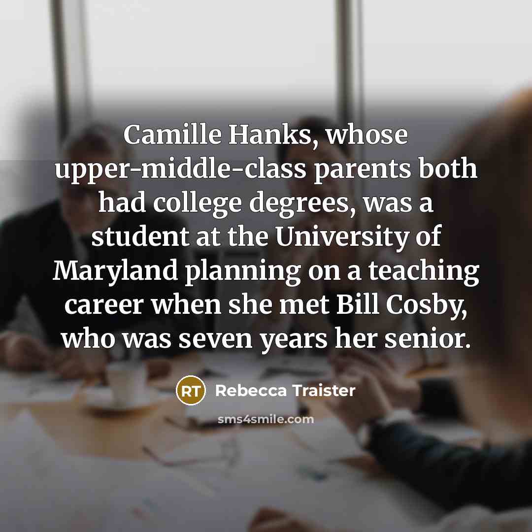 “Camille Hanks, whose upper-middle-class parents both had college degrees, was a student at the University of Maryland planning on a teaching career when she met Bill Cosby, who was seven years her senior.” quote by Rebecca Traister