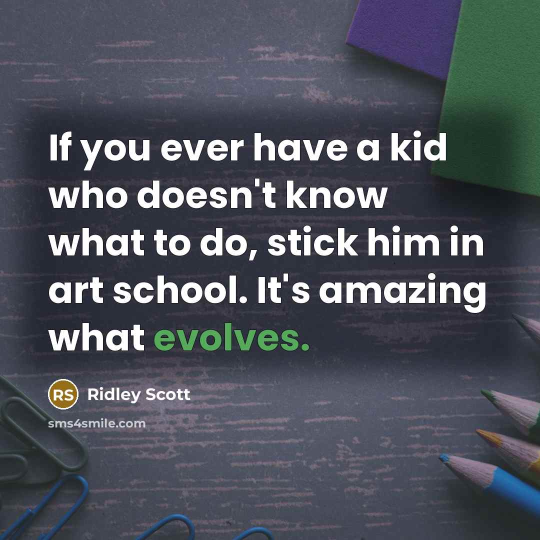 “If you ever have a kid who doesn't know what to do, stick him in art school. It's amazing what evolves.” quote by Ridley Scott