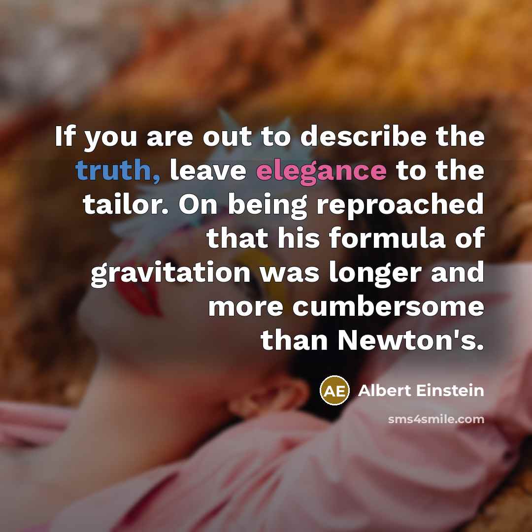 “If you are out to describe the truth, leave elegance to the tailor. On being reproached that his formula of gravitation was longer and more cumbersome than Newton's.” quote by Albert Einstein