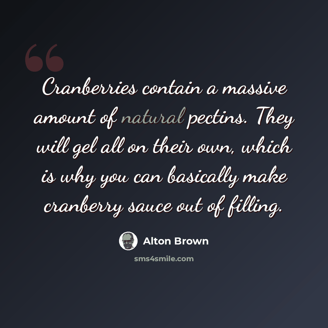 “Cranberries contain a massive amount of natural pectins. They will gel all on their own, which is why you can basically make cranberry sauce out of filling.” quote by Alton Brown
