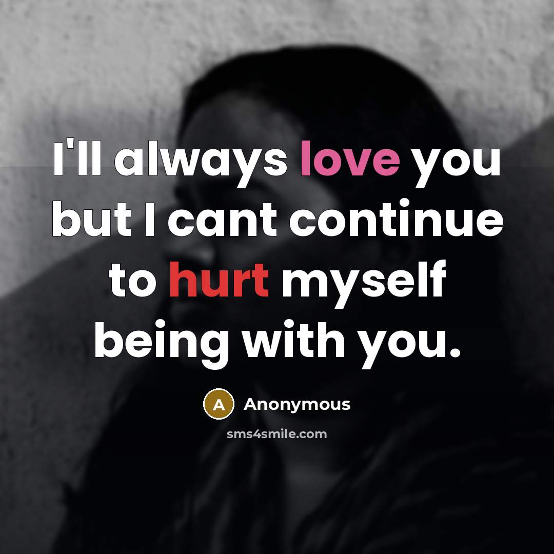 “I'll always love you but I cant continue to hurt myself being with you.” quote by Anonymous
