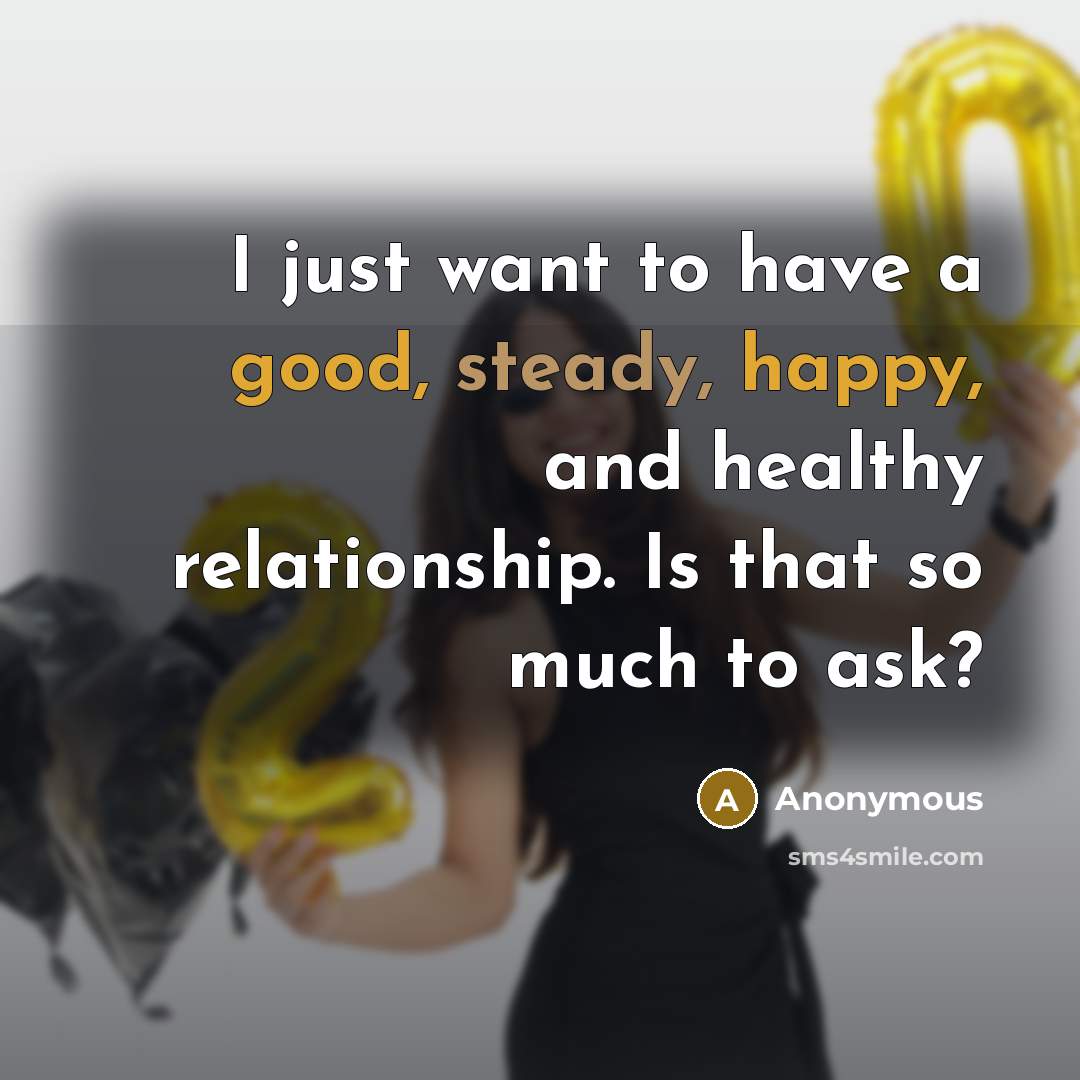 “I just want to have a good, steady, happy, and healthy relationship. Is that so much to ask?” quote by Anonymous