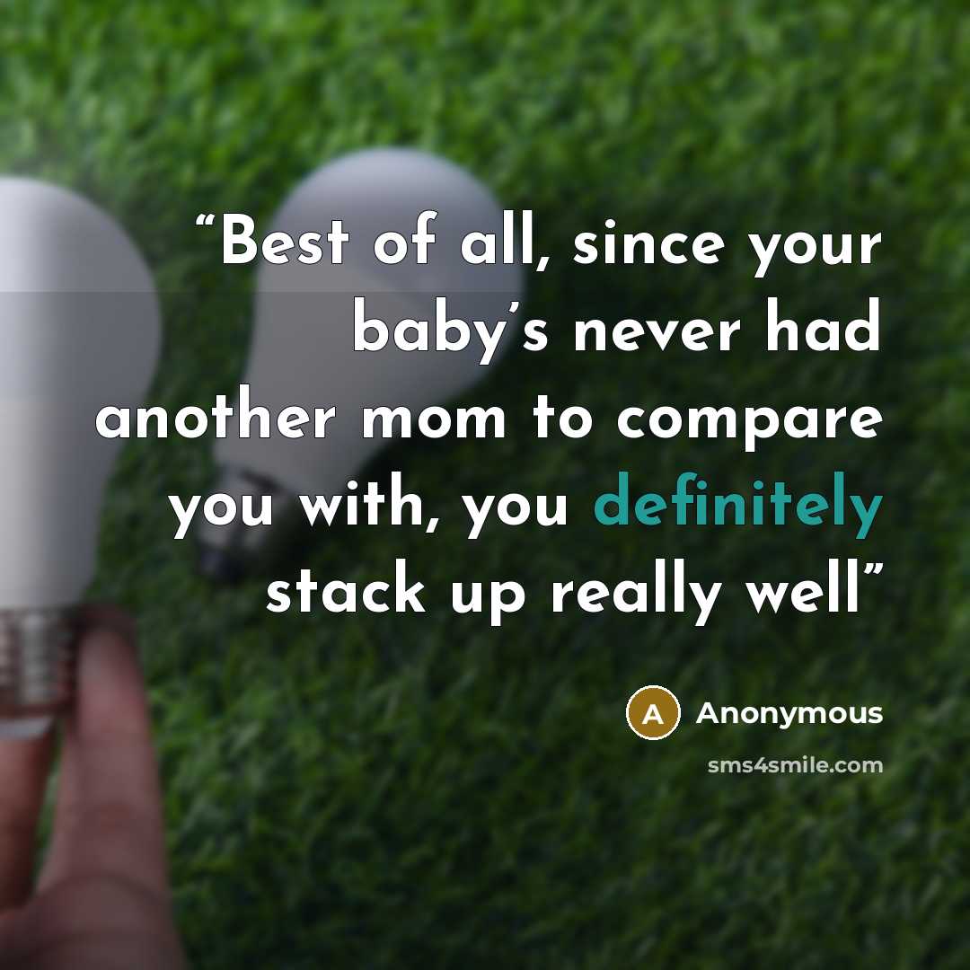 “Best of all, since your baby’s never had another mom to compare you with, you definitely stack up really well” quote by Anonymous
